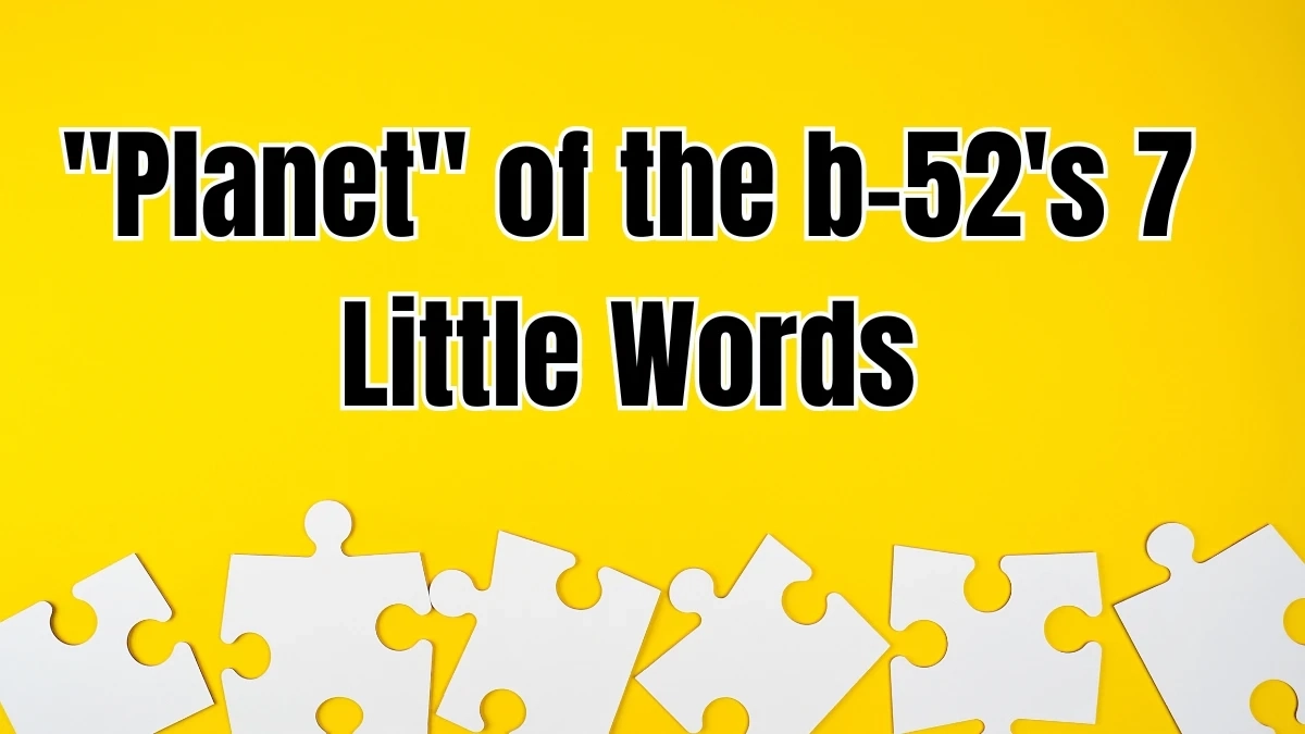 Planet Of The B 52 s 7 Little Words 6 Letters Answer